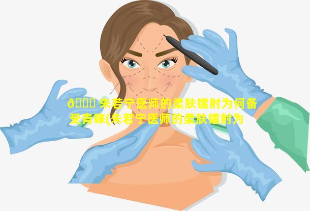 🐕 朱若宁医师的柔肤镭射为何备受青睐(朱若宁医师的柔肤镭射为何备受青睐呢)